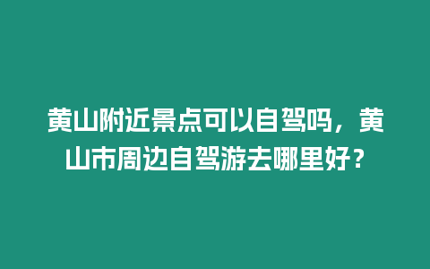 黃山附近景點可以自駕嗎，黃山市周邊自駕游去哪里好？