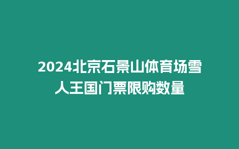 2024北京石景山體育場雪人王國門票限購數量