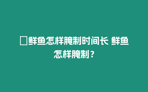 ?鮮魚怎樣腌制時間長 鮮魚怎樣腌制？