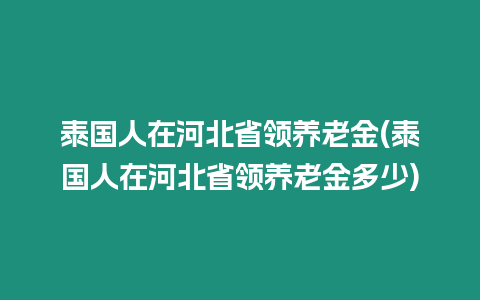 泰國人在河北省領養老金(泰國人在河北省領養老金多少)