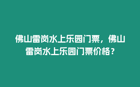 佛山雷崗水上樂園門票，佛山雷崗水上樂園門票價格？