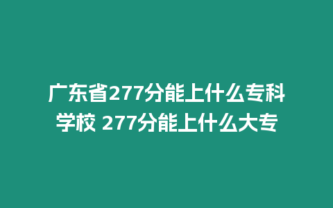 廣東省277分能上什么專科學校 277分能上什么大專