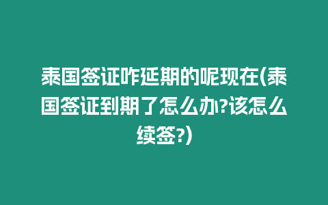 泰國簽證咋延期的呢現在(泰國簽證到期了怎么辦?該怎么續簽?)