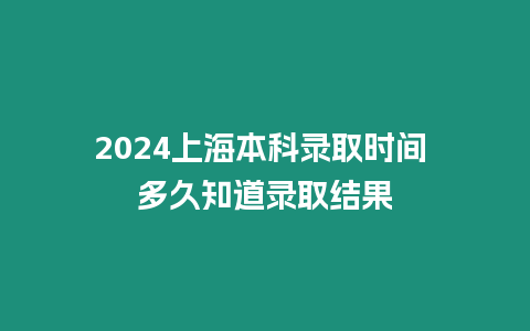 2024上海本科錄取時間 多久知道錄取結果