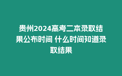 貴州2024高考二本錄取結果公布時間 什么時間知道錄取結果