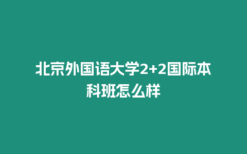 北京外國語大學2+2國際本科班怎么樣