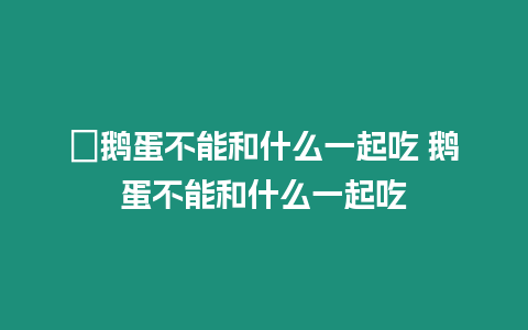 ?鵝蛋不能和什么一起吃 鵝蛋不能和什么一起吃