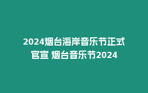 2024煙臺海岸音樂節(jié)正式官宣 煙臺音樂節(jié)2024