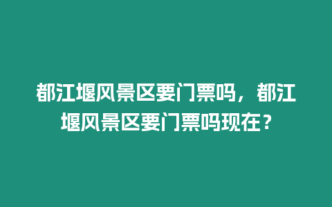 都江堰風景區要門票嗎，都江堰風景區要門票嗎現在？