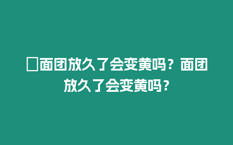 ?面團放久了會變黃嗎？面團放久了會變黃嗎？