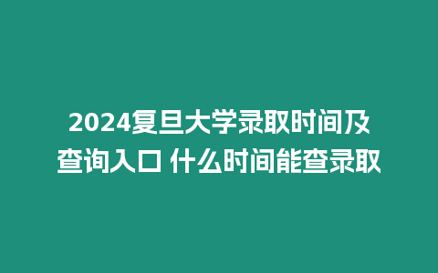 2024復旦大學錄取時間及查詢入口 什么時間能查錄取