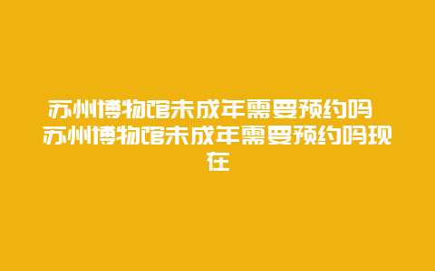 蘇州博物館未成年需要預(yù)約嗎 蘇州博物館未成年需要預(yù)約嗎現(xiàn)在