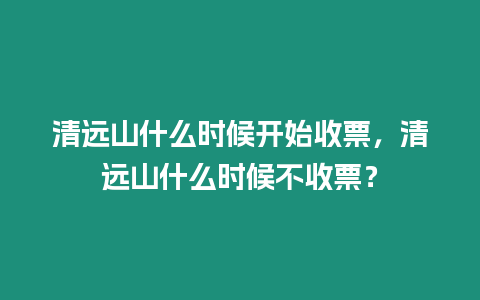 清遠(yuǎn)山什么時(shí)候開始收票，清遠(yuǎn)山什么時(shí)候不收票？