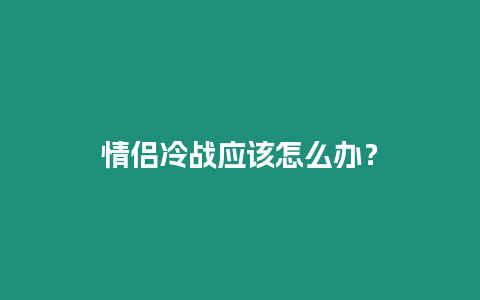 情侶冷戰(zhàn)應該怎么辦？