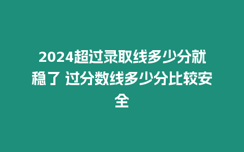 2024超過錄取線多少分就穩了 過分數線多少分比較安全