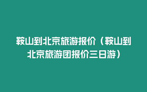 鞍山到北京旅游報價（鞍山到北京旅游團報價三日游）