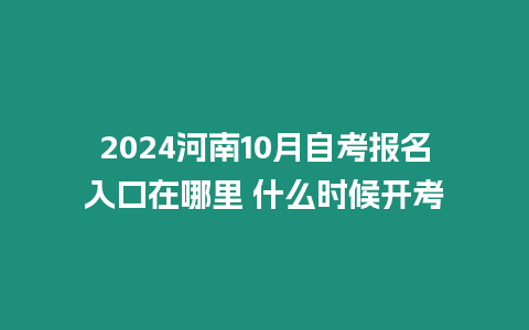 2024河南10月自考報名入口在哪里 什么時候開考