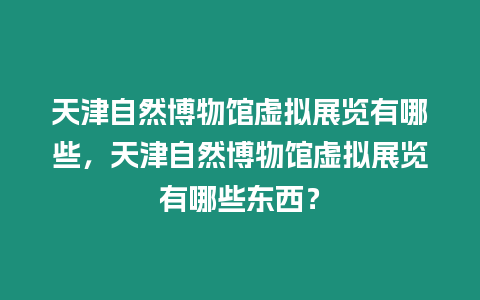 天津自然博物館虛擬展覽有哪些，天津自然博物館虛擬展覽有哪些東西？