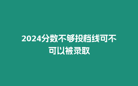 2024分?jǐn)?shù)不夠投檔線可不可以被錄取