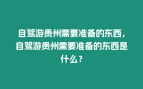 自駕游貴州需要準(zhǔn)備的東西，自駕游貴州需要準(zhǔn)備的東西是什么？