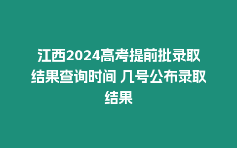 江西2024高考提前批錄取結(jié)果查詢時(shí)間 幾號(hào)公布錄取結(jié)果