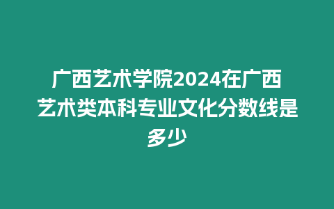 廣西藝術(shù)學(xué)院2024在廣西藝術(shù)類本科專業(yè)文化分?jǐn)?shù)線是多少