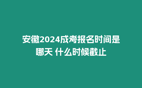 安徽2024成考報名時間是哪天 什么時候截止