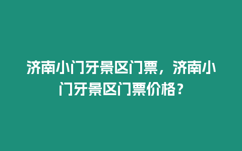 濟南小門牙景區門票，濟南小門牙景區門票價格？