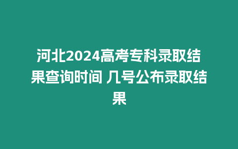 河北2024高考專科錄取結(jié)果查詢時間 幾號公布錄取結(jié)果