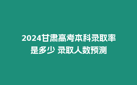 2024甘肅高考本科錄取率是多少 錄取人數預測