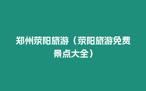 鄭州滎陽旅游（滎陽旅游免費(fèi)景點(diǎn)大全）