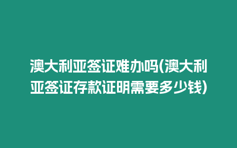 澳大利亞簽證難辦嗎(澳大利亞簽證存款證明需要多少錢)