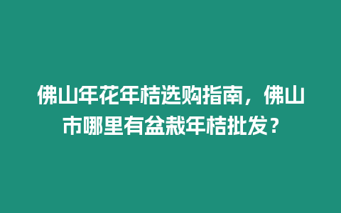 佛山年花年桔選購(gòu)指南，佛山市哪里有盆栽年桔批發(fā)？