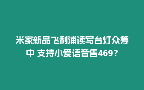 米家新品飛利浦讀寫臺燈眾籌中 支持小愛語音售469？