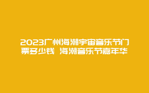 2024廣州海潮宇宙音樂節門票多少錢 海潮音樂節嘉年華