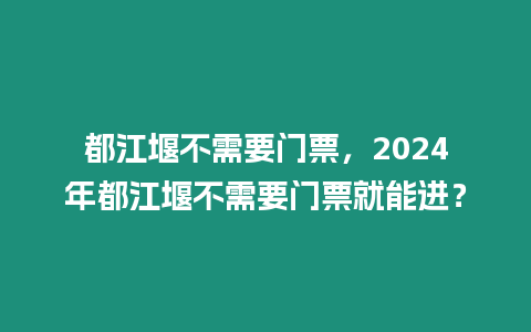 都江堰不需要門票，2024年都江堰不需要門票就能進？