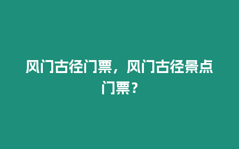 風門古徑門票，風門古徑景點門票？