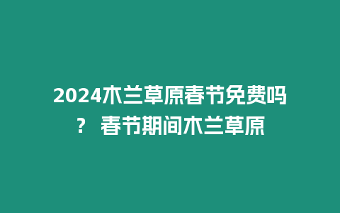 2024木蘭草原春節免費嗎？ 春節期間木蘭草原