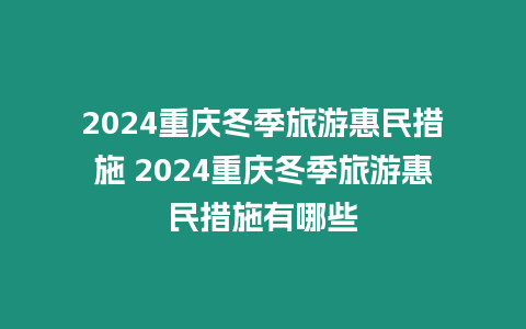 2024重慶冬季旅游惠民措施 2024重慶冬季旅游惠民措施有哪些