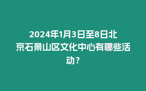 2024年1月3日至8日北京石景山區文化中心有哪些活動？