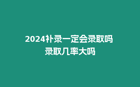 2024補錄一定會錄取嗎 錄取幾率大嗎