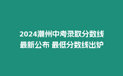 2024潮州中考錄取分數線最新公布 最低分數線出爐