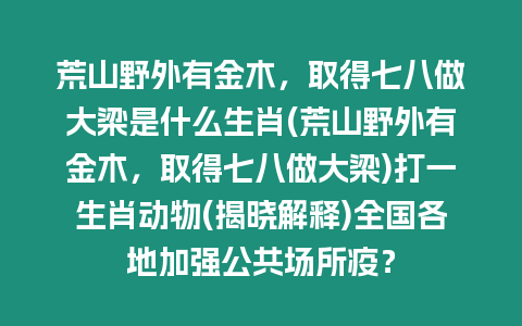 荒山野外有金木，取得七八做大梁是什么生肖(荒山野外有金木，取得七八做大梁)打一生肖動物(揭曉解釋)全國各地加強(qiáng)公共場所疫？