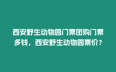 西安野生動物園門票團購門票多錢，西安野生動物園票價？