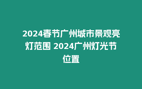 2024春節(jié)廣州城市景觀亮燈范圍 2024廣州燈光節(jié)位置