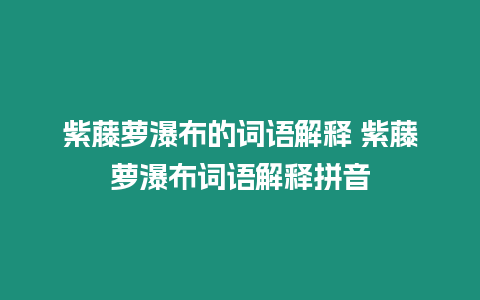 紫藤蘿瀑布的詞語解釋 紫藤蘿瀑布詞語解釋拼音