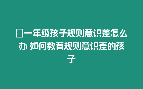 ?一年級孩子規則意識差怎么辦 如何教育規則意識差的孩子