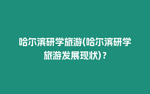 哈爾濱研學旅游(哈爾濱研學旅游發展現狀)？