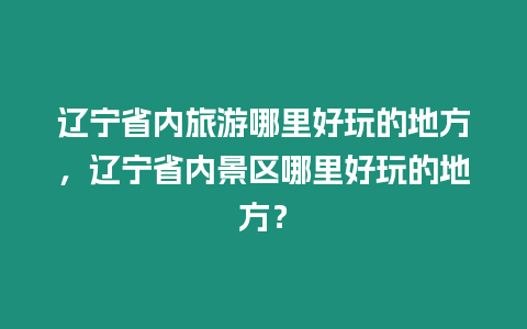 遼寧省內(nèi)旅游哪里好玩的地方，遼寧省內(nèi)景區(qū)哪里好玩的地方？