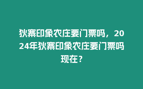 狄寨印象農(nóng)莊要門票嗎，2024年狄寨印象農(nóng)莊要門票嗎現(xiàn)在？